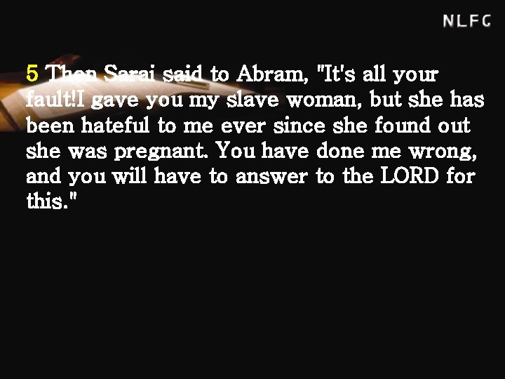 5 Then Sarai said to Abram, "It's all your fault!I gave you my slave