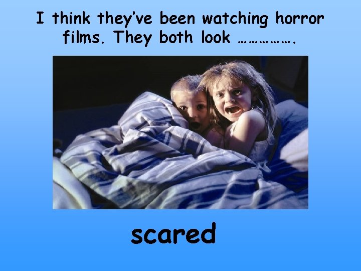 I think they’ve been watching horror films. They both look ……………. scared 