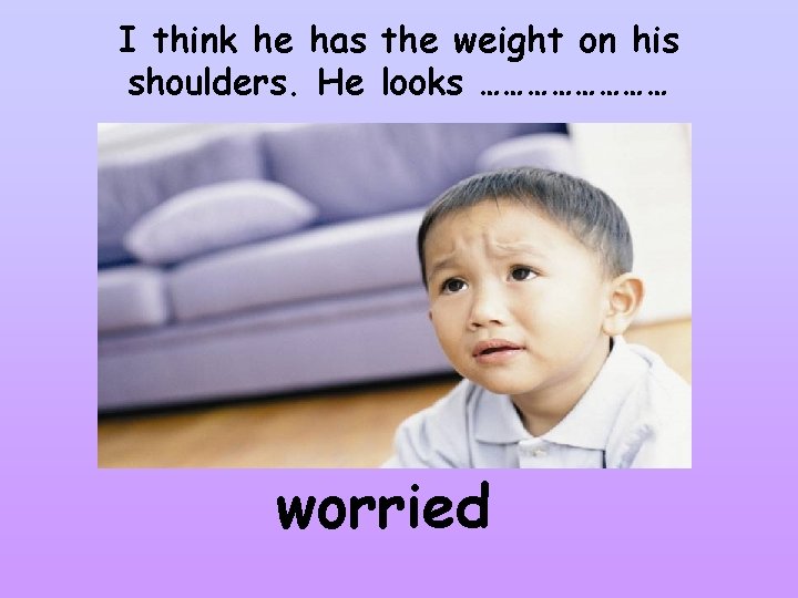 I think he has the weight on his shoulders. He looks ………… worried 