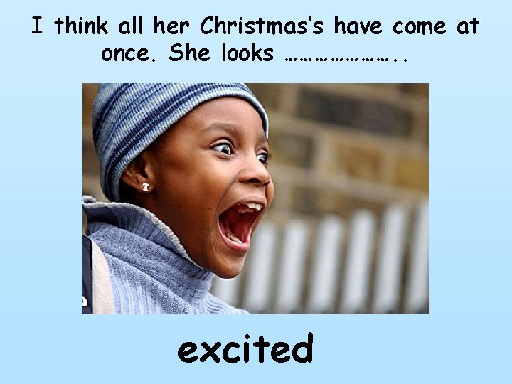 I think all her Christmas’s have come at once. She looks …………………. . excited