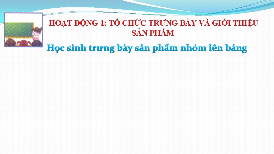 HOẠT ĐỘNG 1: TỔ CHỨC TRƯNG BÀY VÀ GIỚI THIỆU SẢN PHẨM Học sinh