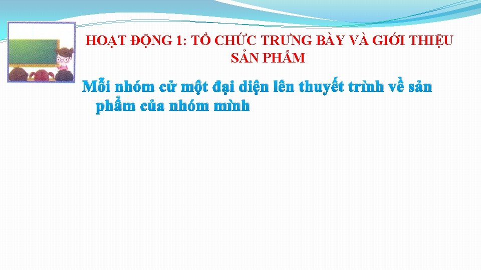 HOẠT ĐỘNG 1: TỔ CHỨC TRƯNG BÀY VÀ GIỚI THIỆU SẢN PHẨM Mỗi nhóm