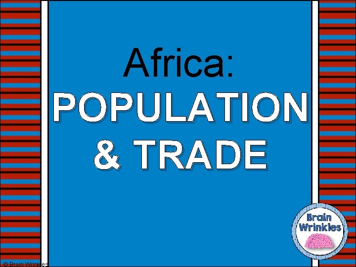 Africa: POPULATION & TRADE © Brain Wrinkles 