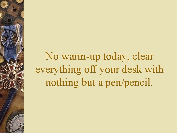 No warm-up today, clear everything off your desk with nothing but a pen/pencil. 