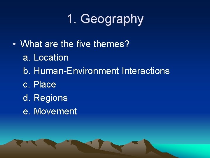 1. Geography • What are the five themes? a. Location b. Human-Environment Interactions c.