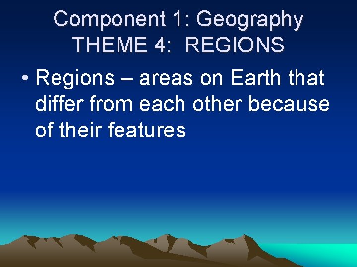 Component 1: Geography THEME 4: REGIONS • Regions – areas on Earth that differ