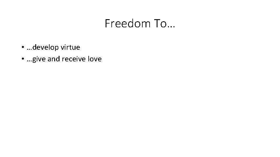 Freedom To… • …develop virtue • …give and receive love 