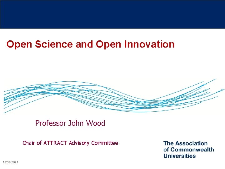 Open Science and Open Innovation Professor John Wood Chair of ATTRACT Advisory Committee 13/06/2021
