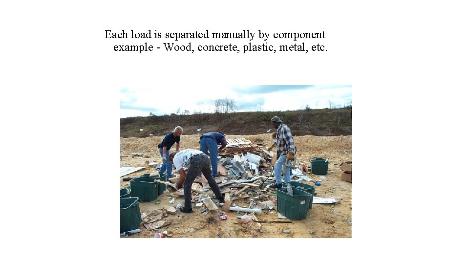 Each load is separated manually by component example - Wood, concrete, plastic, metal, etc. Each load is separated manually by component example - Wood, concrete, plastic, metal, etc.