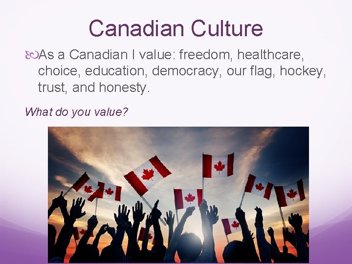 Canadian Culture As a Canadian I value: freedom, healthcare, choice, education, democracy, our flag,