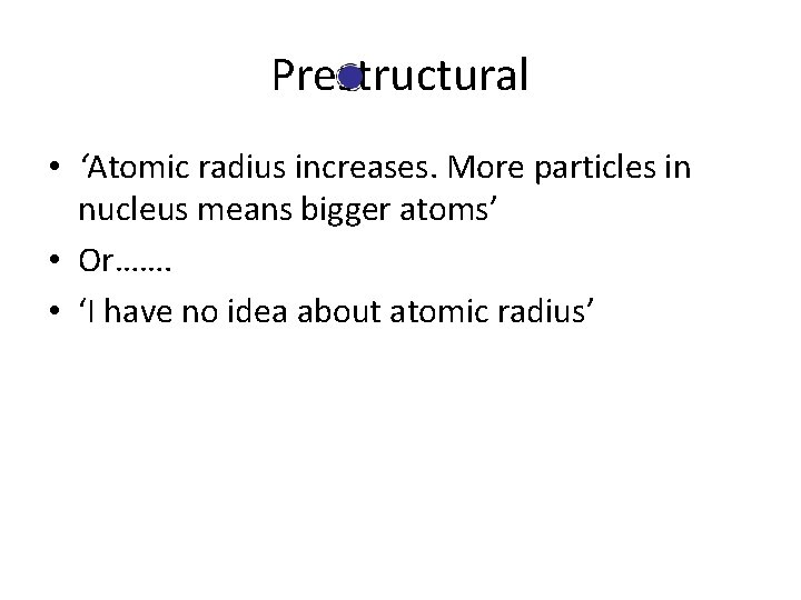 Prestructural • ‘Atomic radius increases. More particles in nucleus means bigger atoms’ • Or…….