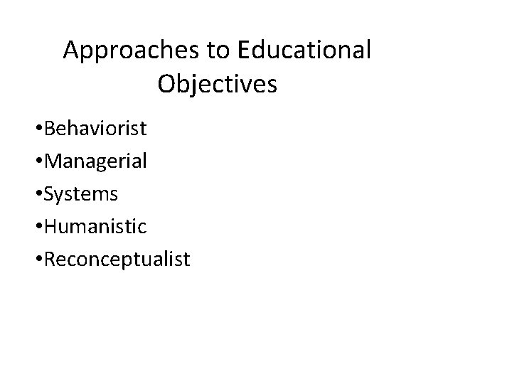 Approaches to Educational Objectives • Behaviorist • Managerial • Systems • Humanistic • Reconceptualist