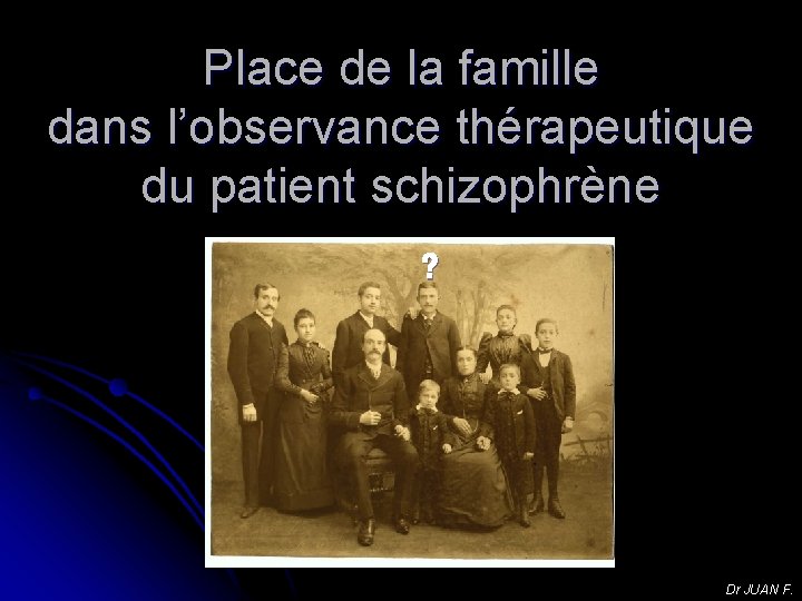 Place de la famille dans l’observance thérapeutique du patient schizophrène ? Dr JUAN F.