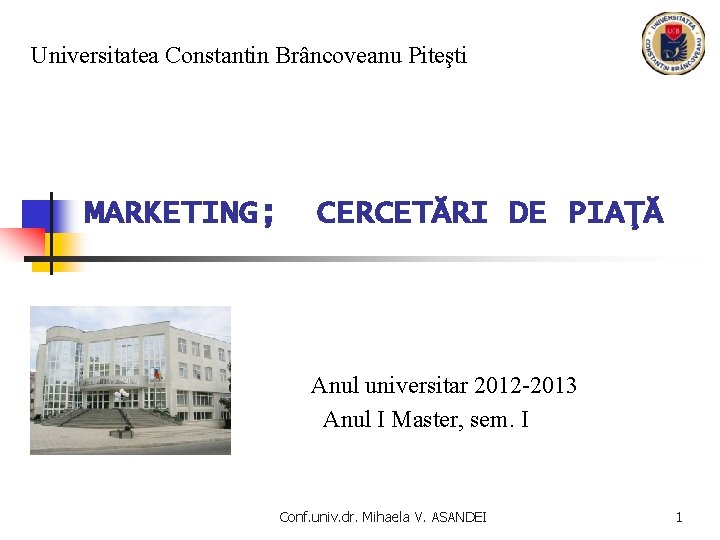 Universitatea Constantin Brâncoveanu Piteşti MARKETING; CERCETĂRI DE PIAŢĂ Anul universitar 2012 -2013 Anul I