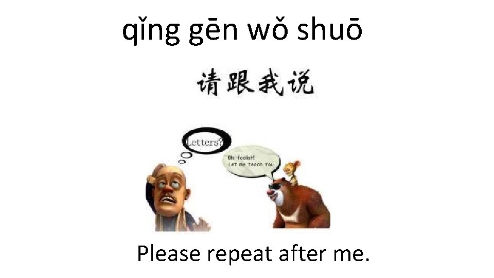 qǐng gēn wǒ shuō Please repeat after me. 