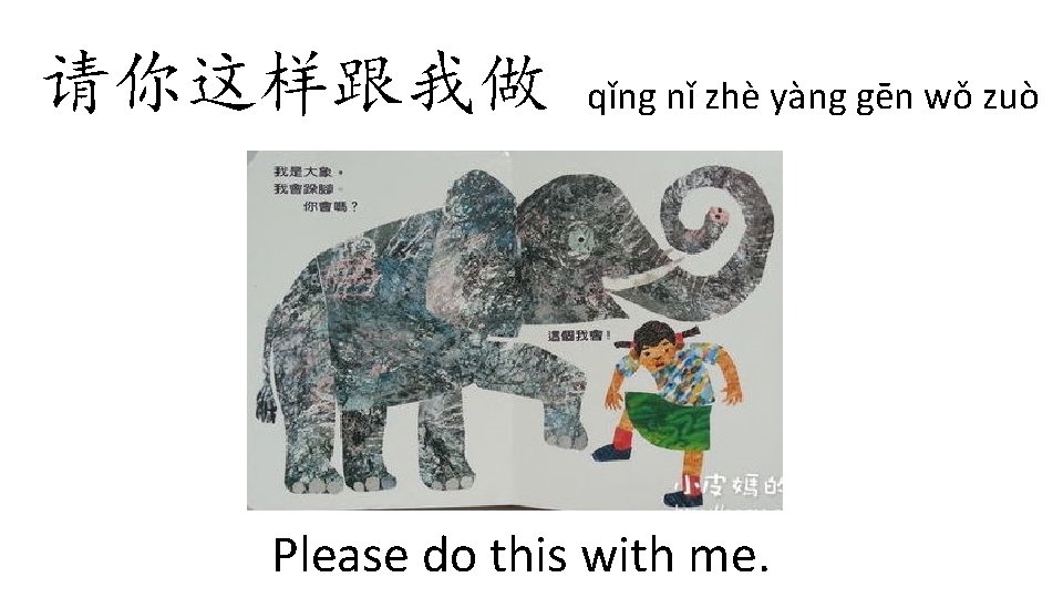 请你这样跟我做 qǐng nǐ zhè yàng gēn wǒ zuò Please do this with me. 