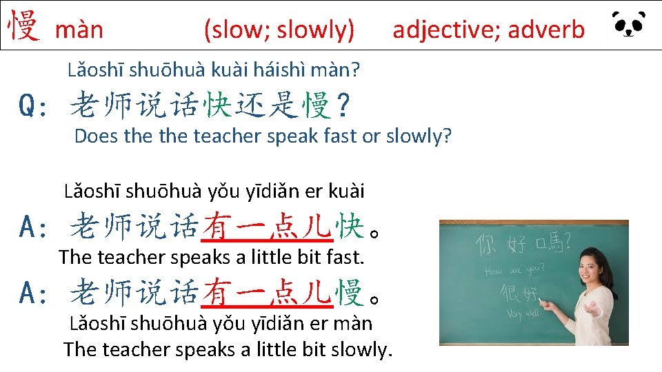 慢 màn (slow; slowly) adjective; adverb Lǎoshī shuōhuà kuài háishì màn? Q: 老师说话快还是慢？ Does