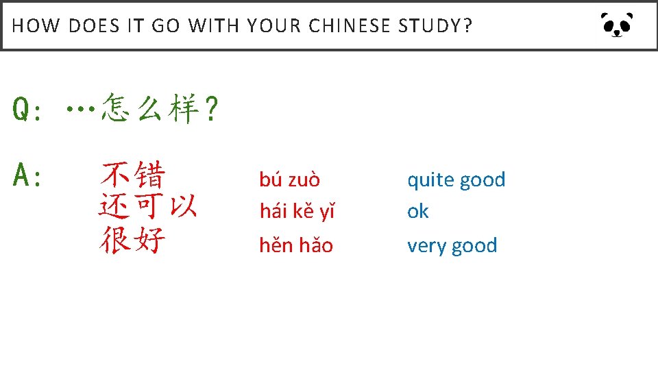 HOW DOES IT GO WITH YOUR CHINESE STUDY? Q: …怎么样？ A: 不错 还可以 很好