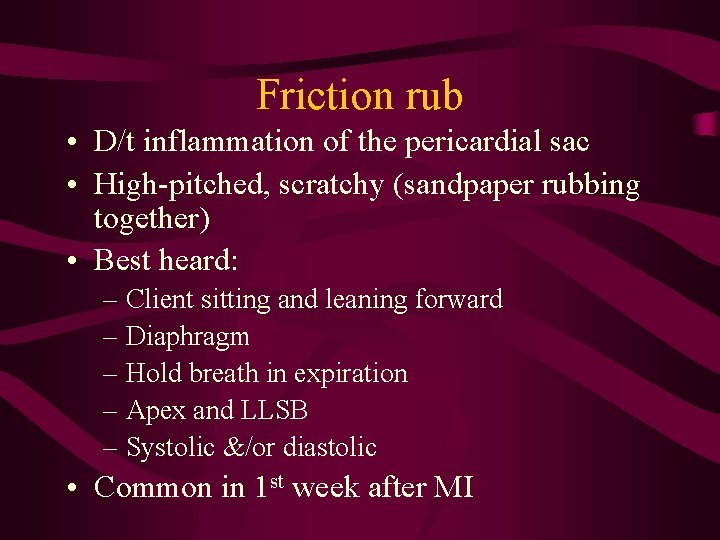 Friction rub • D/t inflammation of the pericardial sac • High-pitched, scratchy (sandpaper rubbing Friction rub • D/t inflammation of the pericardial sac • High-pitched, scratchy (sandpaper rubbing