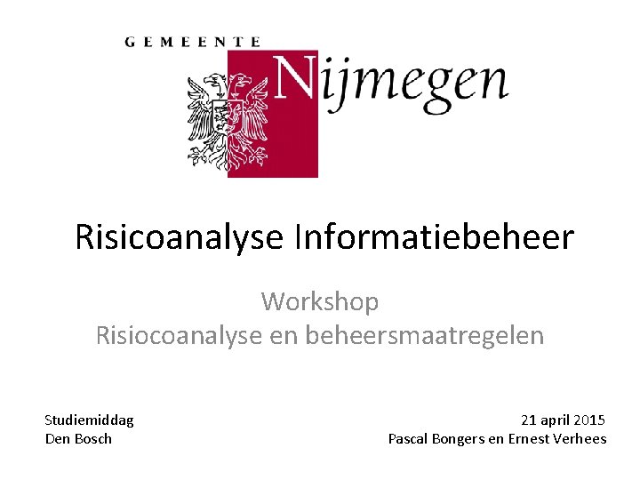 Risicoanalyse Informatiebeheer Workshop Risiocoanalyse en beheersmaatregelen Studiemiddag Den Bosch 21 april 2015 Pascal Bongers