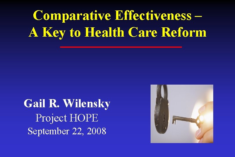 Comparative Effectiveness – A Key to Health Care Reform Gail R. Wilensky Project HOPE