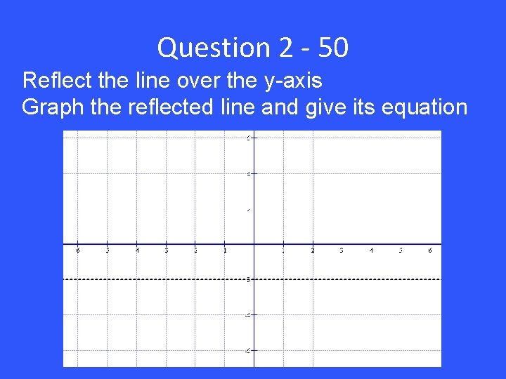Question 2 - 50 Reflect the line over the y-axis Graph the reflected line
