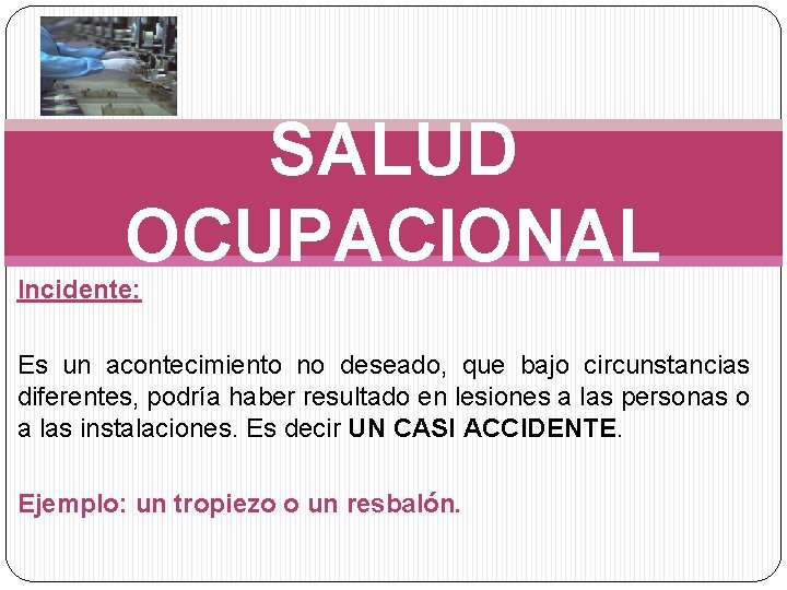 SALUD OCUPACIONAL Incidente: Es un acontecimiento no deseado, que bajo circunstancias diferentes, podría haber