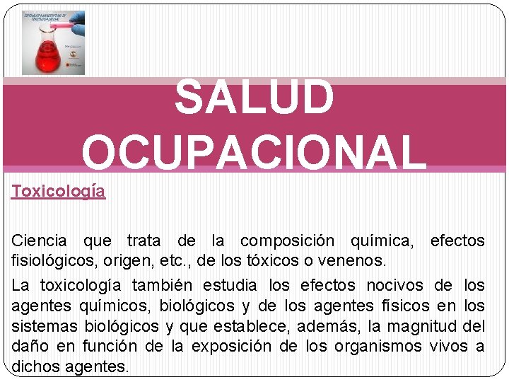 SALUD OCUPACIONAL Toxicología Ciencia que trata de la composición química, efectos fisiológicos, origen, etc.