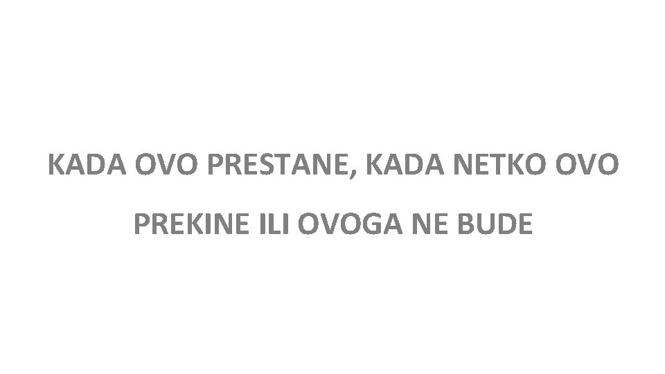 KADA OVO PRESTANE, KADA NETKO OVO PREKINE ILI OVOGA NE BUDE 