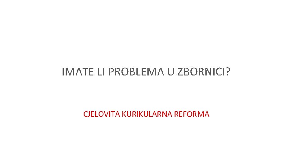 IMATE LI PROBLEMA U ZBORNICI? CJELOVITA KURIKULARNA REFORMA 