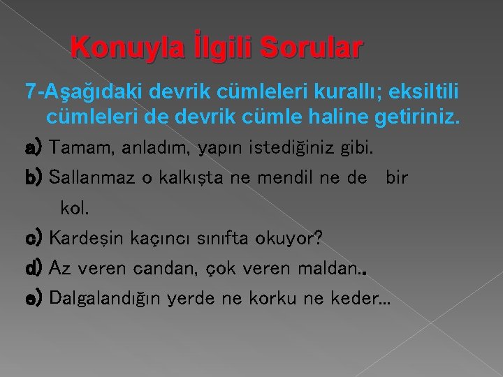 Konuyla İlgili Sorular 7 -Aşağıdaki devrik cümleleri kurallı; eksiltili cümleleri de devrik cümle haline Konuyla İlgili Sorular 7 -Aşağıdaki devrik cümleleri kurallı; eksiltili cümleleri de devrik cümle haline