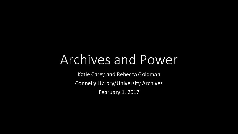 Archives and Power Katie Carey and Rebecca Goldman Connelly Library/University Archives February 1, 2017