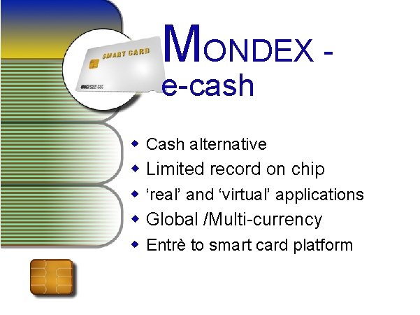 MONDEX e-cash w Cash alternative w Limited record on chip w ‘real’ and ‘virtual’