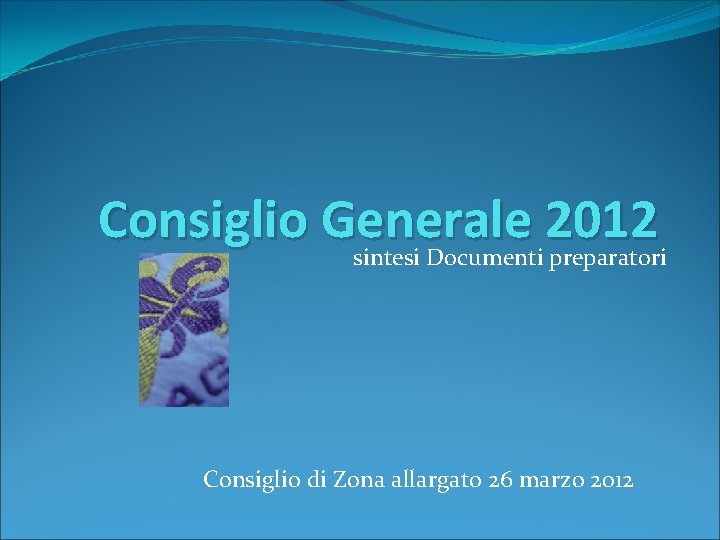 Consiglio Generale 2012 sintesi Documenti preparatori Consiglio di Zona allargato 26 marzo 2012 