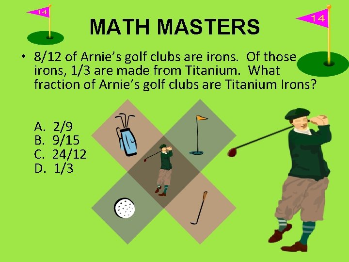 MATH MASTERS • 8/12 of Arnie’s golf clubs are irons. Of those irons, 1/3