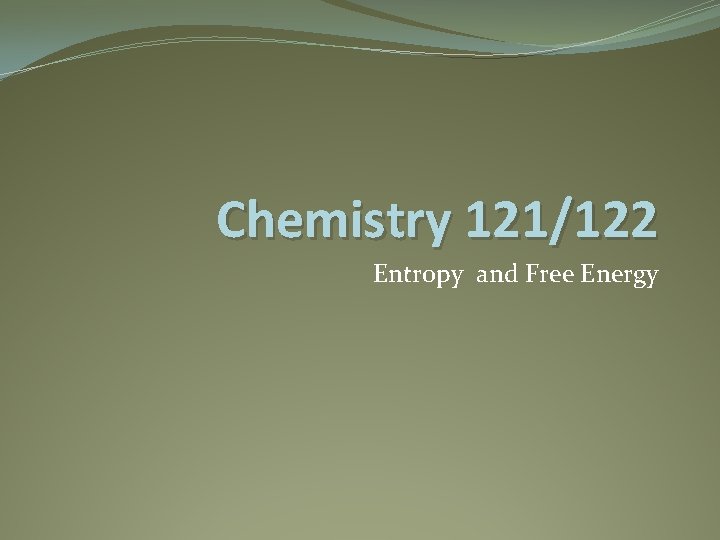 Chemistry 121/122 Entropy and Free Energy Chemistry 121/122 Entropy and Free Energy