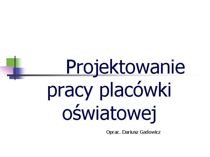 Projektowanie pracy placówki oświatowej Oprac. Dariusz Gadowicz 