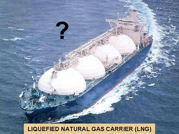 ? LIQUEFIED NATURAL GAS CARRIER (LNG) 