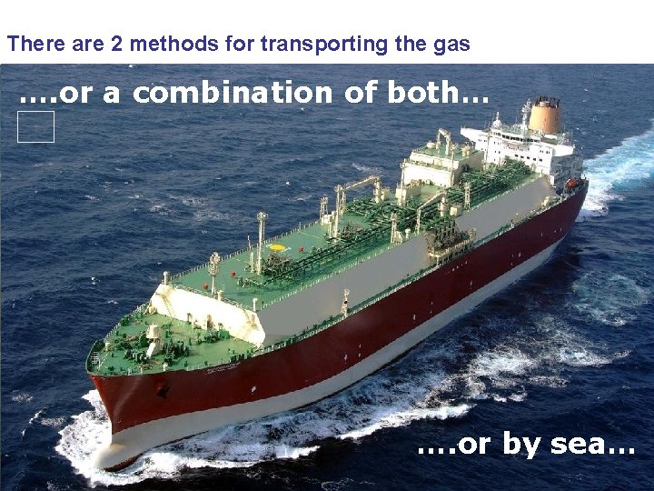 There are 2 methods for transporting the gas …. or a combination of both…