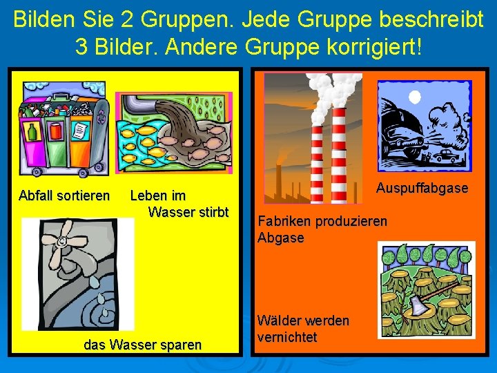 Bilden Sie 2 Gruppen. Jede Gruppe beschreibt 3 Bilder. Andere Gruppe korrigiert! Abfall sortieren