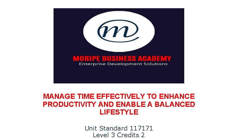 MANAGE TIME EFFECTIVELY TO ENHANCE PRODUCTIVITY AND ENABLE A BALANCED LIFESTYLE Unit Standard 117171