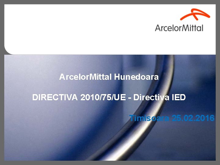 Arcelor. Mittal Hunedoara DIRECTIVA 2010/75/UE - Directiva IED Timisoara 25. 02. 2016 1 