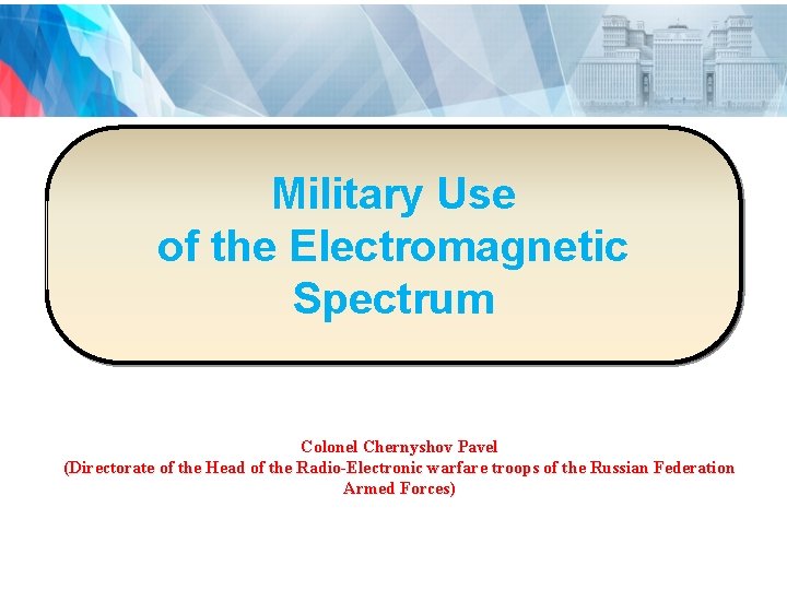 Military Use of the Electromagnetic Spectrum Colonel Chernyshov Pavel (Directorate of the Head of Military Use of the Electromagnetic Spectrum Colonel Chernyshov Pavel (Directorate of the Head of