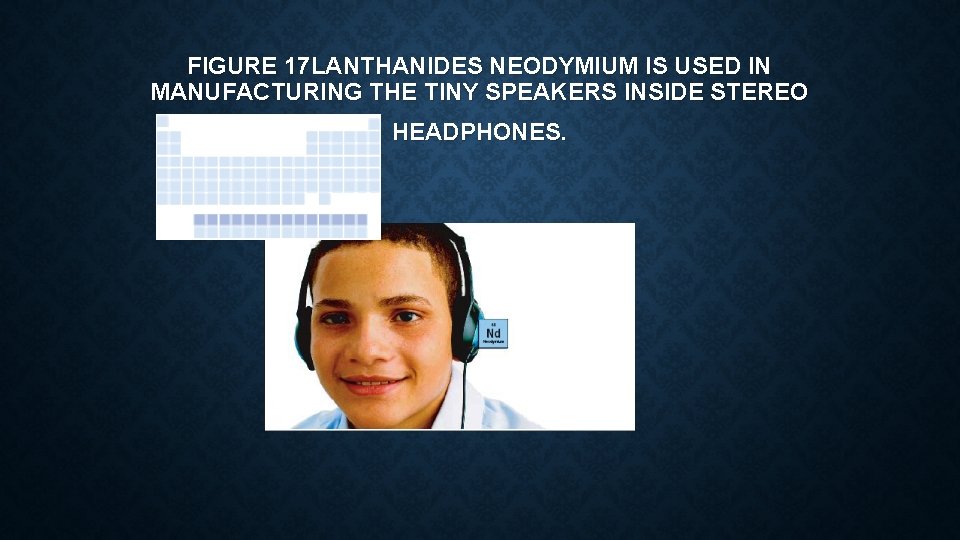 FIGURE 17 LANTHANIDES NEODYMIUM IS USED IN MANUFACTURING THE TINY SPEAKERS INSIDE STEREO HEADPHONES.