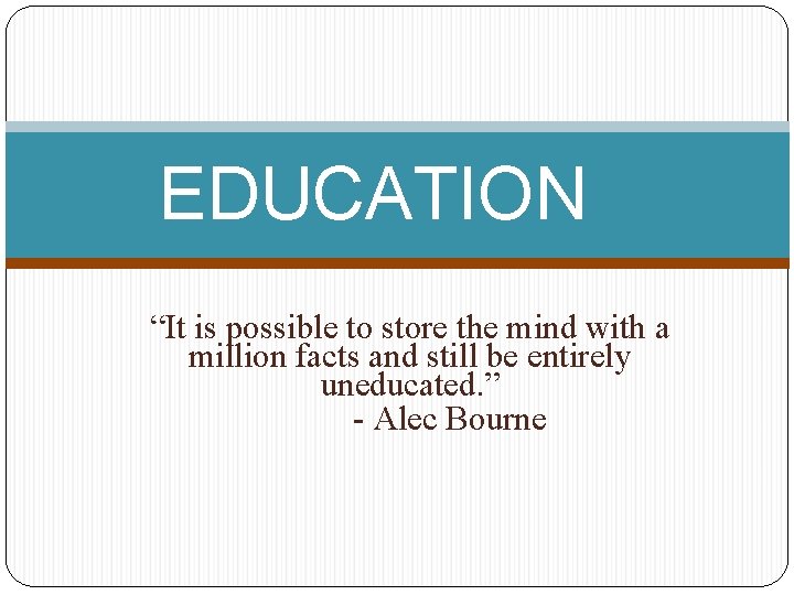 EDUCATION “It is possible to store the mind with a million facts and still