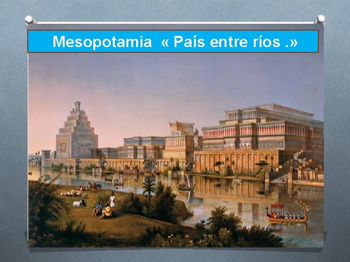 Mesopotamia « País entre ríos. » 