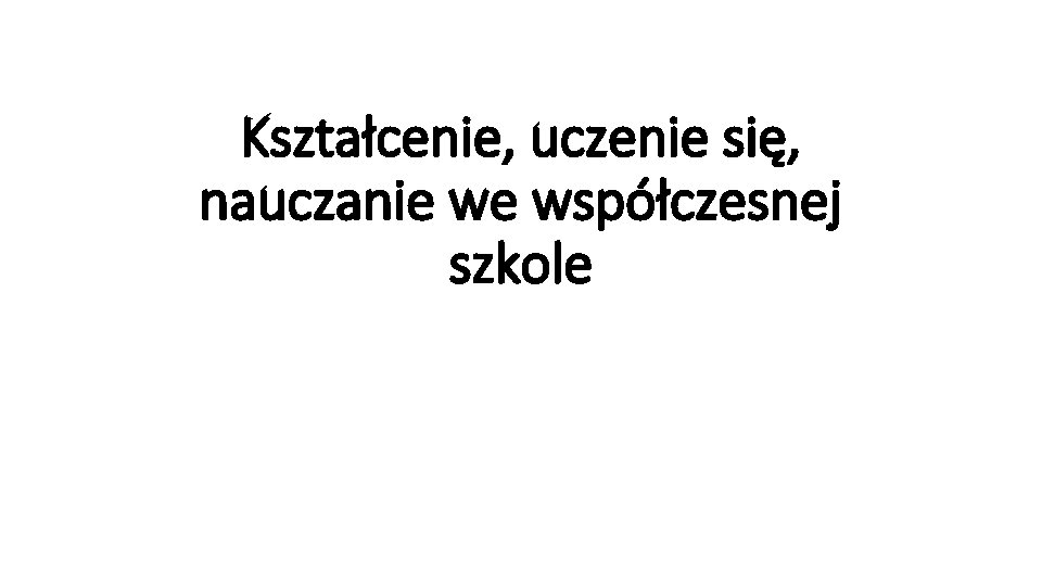 Kształcenie, uczenie się, nauczanie we współczesnej szkole 