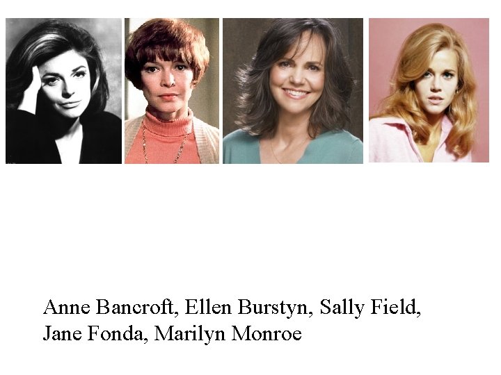 Anne Bancroft, Ellen Burstyn, Sally Field, Jane Fonda, Marilyn Monroe 