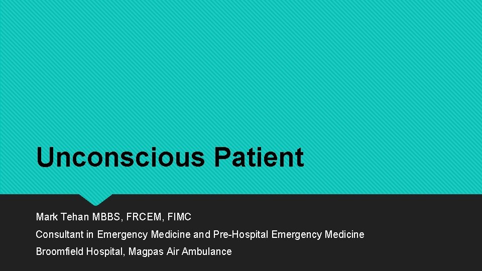 Unconscious Patient Mark Tehan MBBS, FRCEM, FIMC Consultant in Emergency Medicine and Pre-Hospital Emergency
