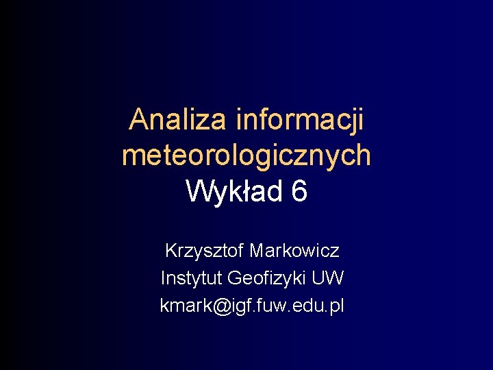 Analiza informacji meteorologicznych Wykład 6 Krzysztof Markowicz Instytut Geofizyki UW kmark@igf. fuw. edu. pl